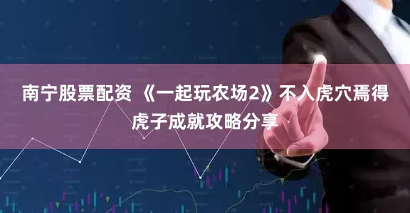 南宁股票配资 《一起玩农场2》不入虎穴焉得虎子成就攻略分享