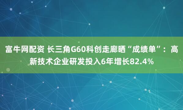 富牛网配资 长三角G60科创走廊晒“成绩单”：高新技术企业研发投入6年增长82.4%