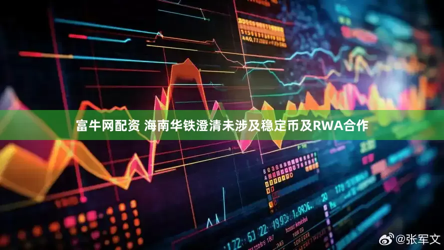 富牛网配资 海南华铁澄清未涉及稳定币及RWA合作
