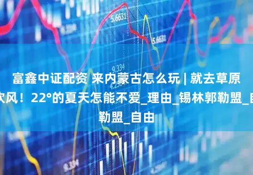 富鑫中证配资 来内蒙古怎么玩 | 就去草原吹吹风！22°的夏天怎能不爱_理由_锡林郭勒盟_自由