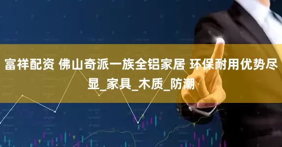 富祥配资 佛山奇派一族全铝家居 环保耐用优势尽显_家具_木质_防潮