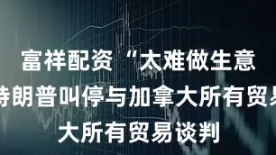 富祥配资 “太难做生意了” 特朗普叫停与加拿大所有贸易谈判