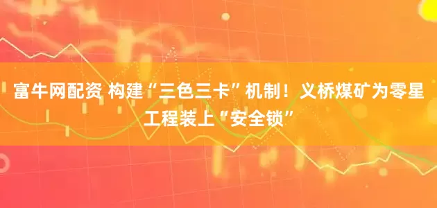 富牛网配资 构建“三色三卡”机制！义桥煤矿为零星工程装上“安全锁”