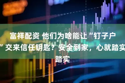 富祥配资 他们为啥能让“钉子户”交来信任钥匙？安全到家，心就踏实