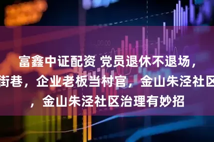 富鑫中证配资 党员退休不退场，外卖骑士管街巷，企业老板当村官，金山朱泾社区治理有妙招