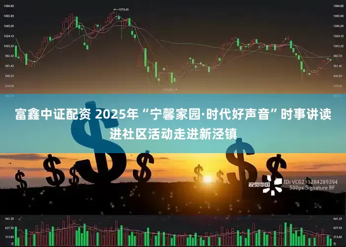 富鑫中证配资 2025年“宁馨家园·时代好声音”时事讲读进社区活动走进新泾镇