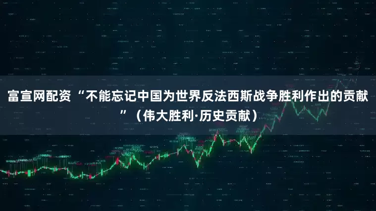 富宣网配资 “不能忘记中国为世界反法西斯战争胜利作出的贡献”（伟大胜利·历史贡献）