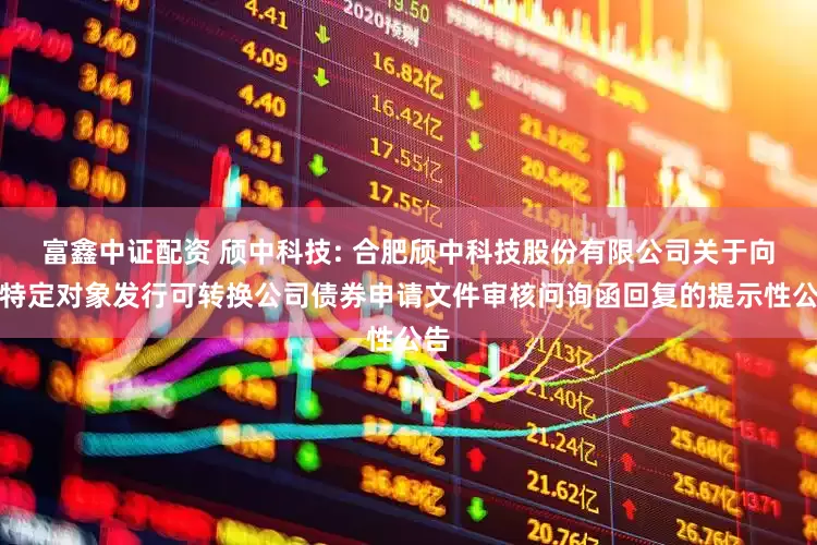 富鑫中证配资 颀中科技: 合肥颀中科技股份有限公司关于向不特定对象发行可转换公司债券申请文件审核问询函回复的提示性公告
