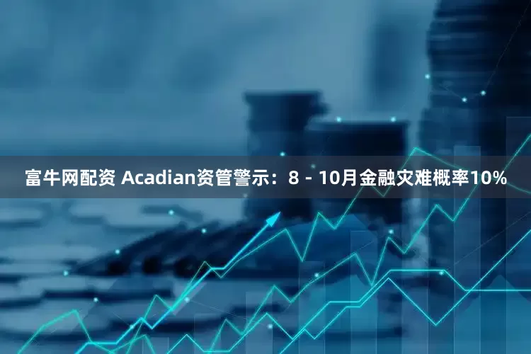 富牛网配资 Acadian资管警示：8 - 10月金融灾难概率10%