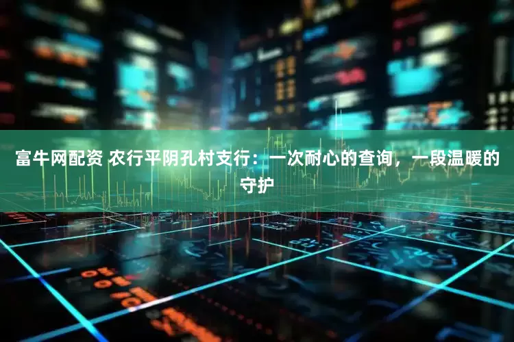 富牛网配资 农行平阴孔村支行：一次耐心的查询，一段温暖的守护