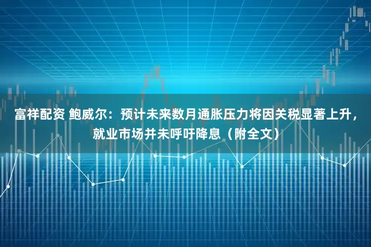 富祥配资 鲍威尔：预计未来数月通胀压力将因关税显著上升，就业市场并未呼吁降息（附全文）