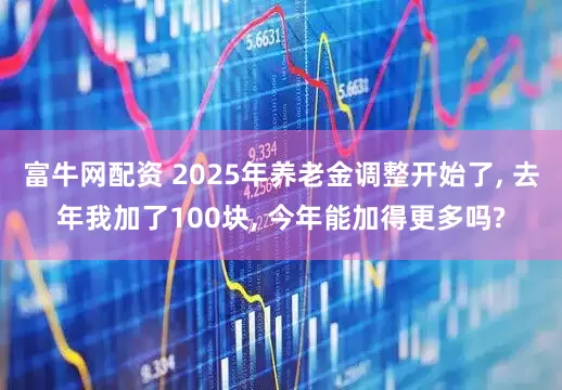 富牛网配资 2025年养老金调整开始了, 去年我加了100块, 今年能加得更多吗?