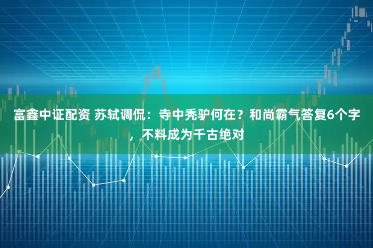 富鑫中证配资 苏轼调侃:寺中秃驴何在?和尚霸气答复6个字,不料成为千古绝对