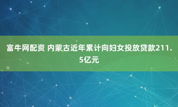 富牛网配资 内蒙古近年累计向妇女投放贷款211.5亿元