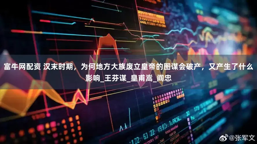 富牛网配资 汉末时期，为何地方大族废立皇帝的图谋会破产，又产生了什么影响_王芬谋_皇甫嵩_阎忠