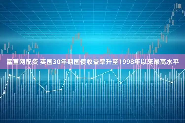 富宣网配资 英国30年期国债收益率升至1998年以来最高水平
