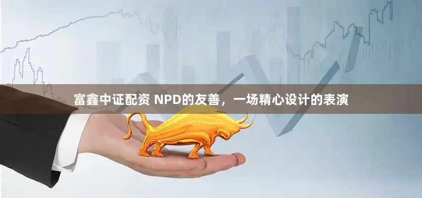 富鑫中证配资 NPD的友善，一场精心设计的表演