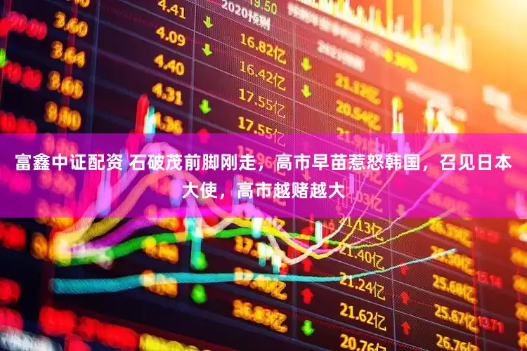 富鑫中证配资 石破茂前脚刚走，高市早苗惹怒韩国，召见日本大使，高市越赌越大